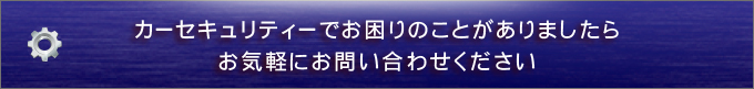 カーセキュリティーでお困りのことがありましたらお気軽にお問い合わせください