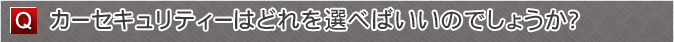 カーセキュリティーはどれを選べばいいのでしょうか？