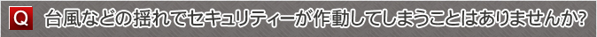 台風などの揺れでセキュリティーが作動してしまうことはありませんか？