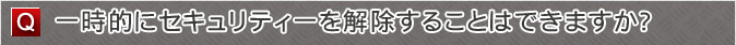 一時的にセキュリティーを解除することはできますか？