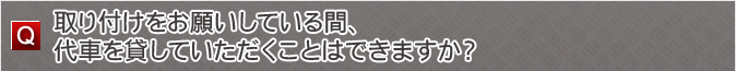 取り付けをお願いしている間、代車を貸していただくことはできますか？