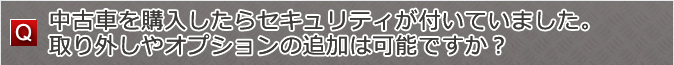中古車を購入したらセキュリティが付いていました。取り外しやオプション制作は可能ですか？