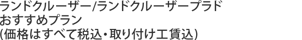 ランドクルーザー/ランドクルーザープラドおすすめプラン(価格はすべて税込・取り付け工賃込)